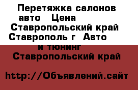 Перетяжка салонов авто › Цена ­ 15 000 - Ставропольский край, Ставрополь г. Авто » GT и тюнинг   . Ставропольский край